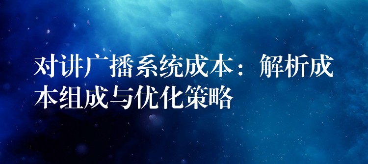  對講廣播系統(tǒng)成本：解析成本組成與優(yōu)化策略