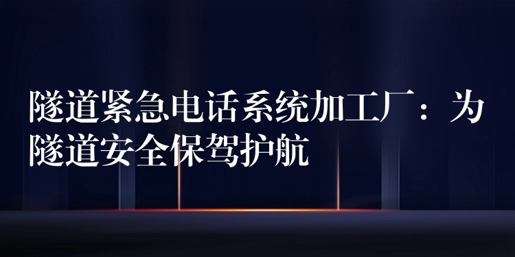  隧道緊急電話系統(tǒng)加工廠：為隧道安全保駕護(hù)航