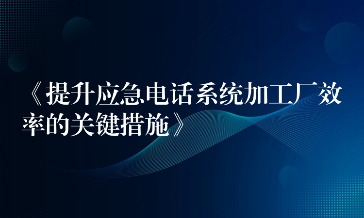  《提升應急電話系統(tǒng)加工廠效率的關鍵措施》