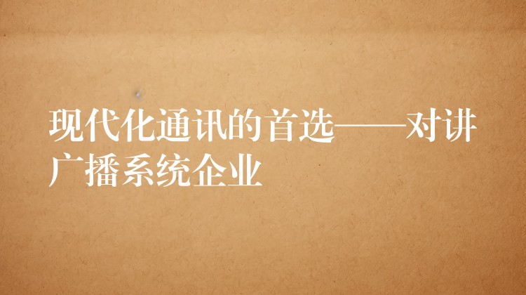  現(xiàn)代化通訊的首選——對講廣播系統(tǒng)企業(yè)