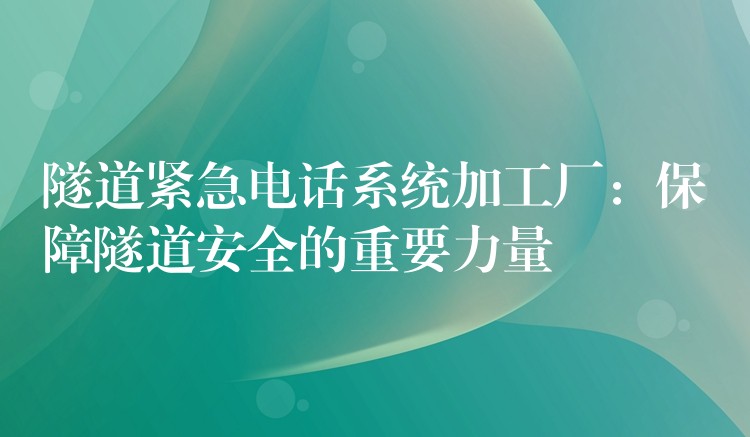  隧道緊急電話系統(tǒng)加工廠：保障隧道安全的重要力量