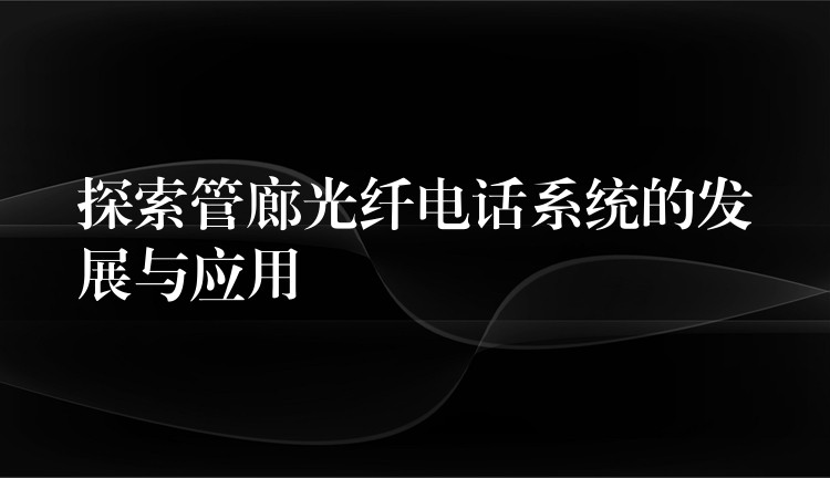  探索管廊光纖電話系統(tǒng)的發(fā)展與應(yīng)用