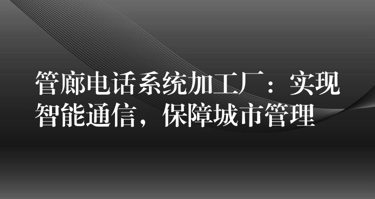  管廊電話系統(tǒng)加工廠：實(shí)現(xiàn)智能通信，保障城市管理