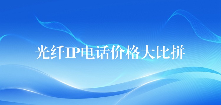  光纖IP電話價(jià)格大比拼