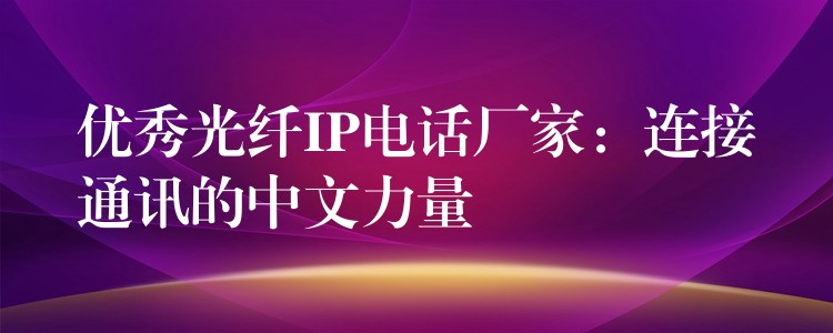  優(yōu)秀光纖IP電話廠家：連接通訊的中文力量