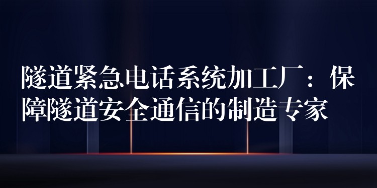  隧道緊急電話系統(tǒng)加工廠：保障隧道安全通信的制造專(zhuān)家