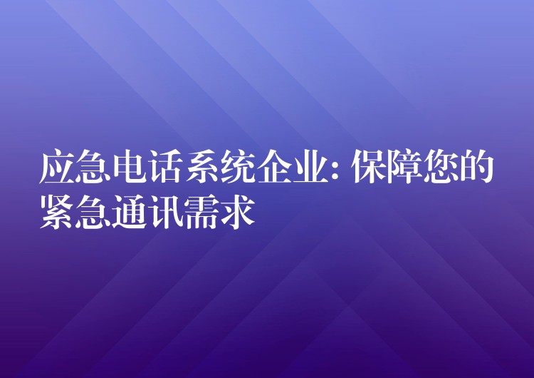  應(yīng)急電話系統(tǒng)企業(yè): 保障您的緊急通訊需求