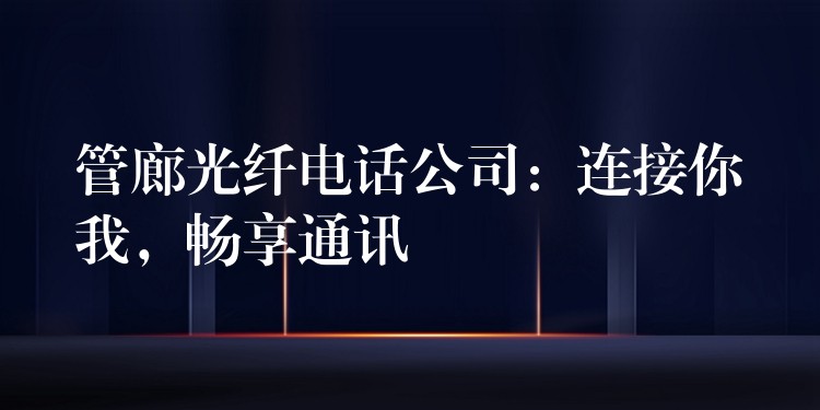  管廊光纖電話公司：連接你我，暢享通訊