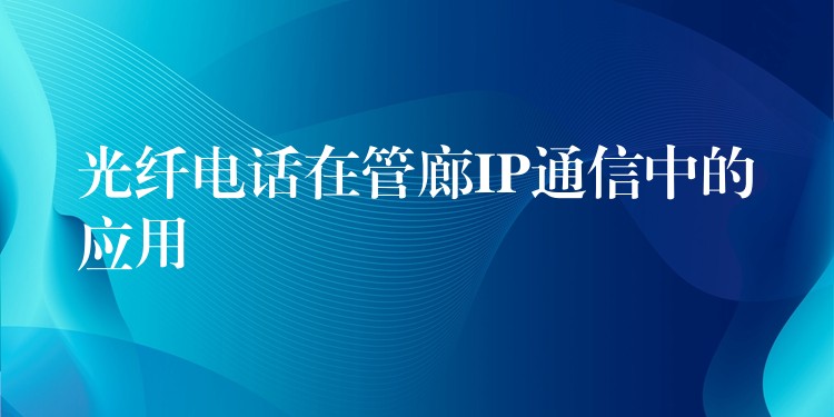  光纖電話在管廊IP通信中的應(yīng)用