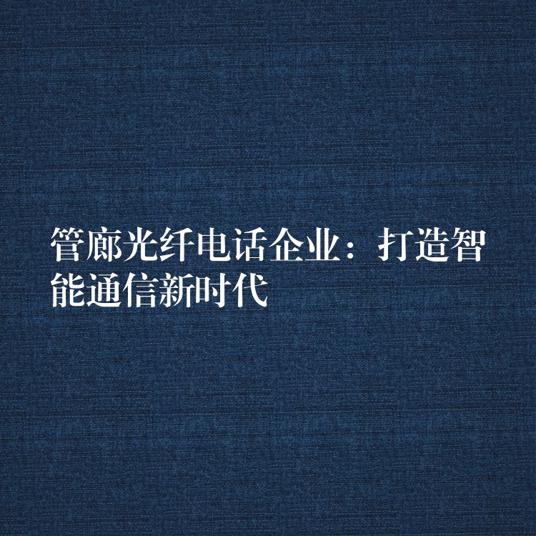  管廊光纖電話(huà)企業(yè)：打造智能通信新時(shí)代