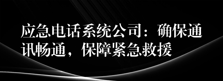 應(yīng)急電話系統(tǒng)公司：確保通訊暢通，保障緊急救援