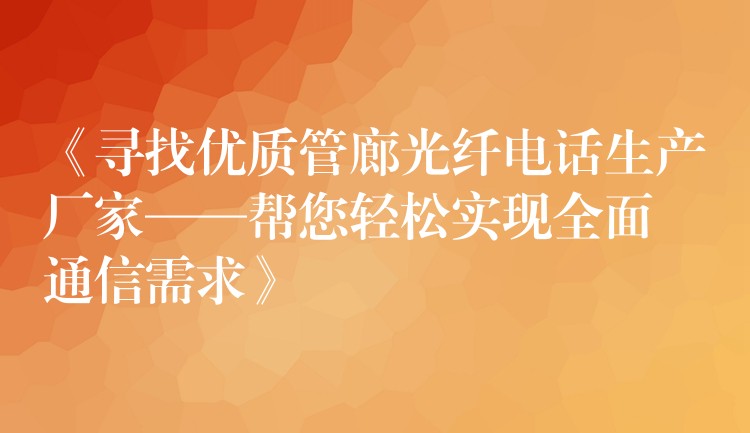  《尋找優(yōu)質(zhì)管廊光纖電話生產(chǎn)廠家——幫您輕松實現(xiàn)全面通信需求》