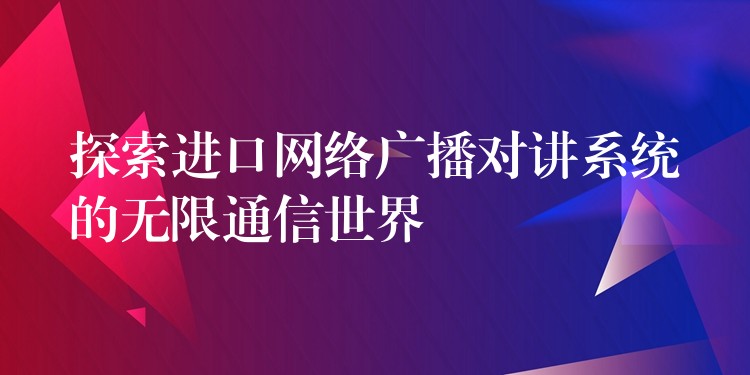  探索進(jìn)口網(wǎng)絡(luò)廣播對(duì)講系統(tǒng)的無限通信世界