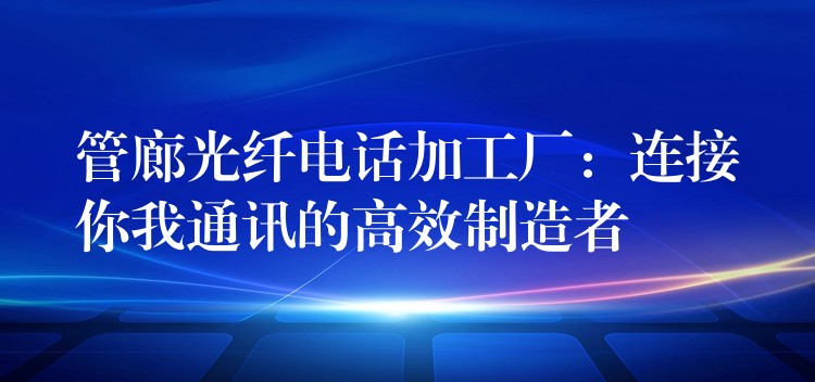  管廊光纖電話加工廠：連接你我通訊的高效制造者