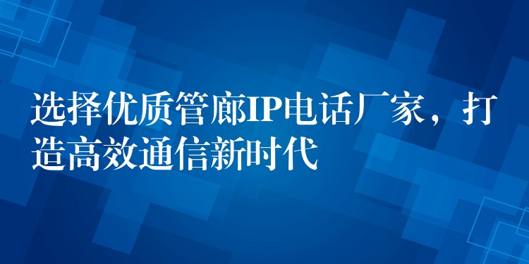  選擇優(yōu)質(zhì)管廊IP電話廠家，打造高效通信新時代