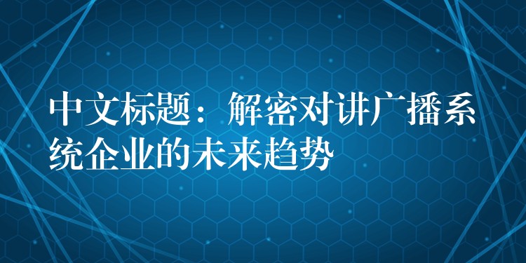 中文標題：解密對講廣播系統(tǒng)企業(yè)的未來趨勢