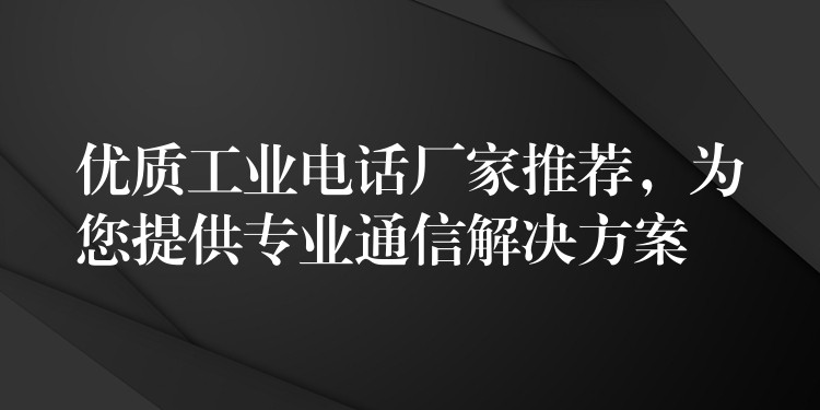  優(yōu)質(zhì)工業(yè)電話廠家推薦，為您提供專業(yè)通信解決方案