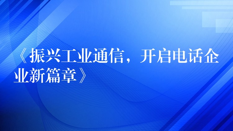 《振興工業(yè)通信，開啟電話企業(yè)新篇章》