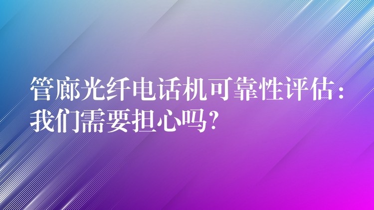  管廊光纖電話機可靠性評估：我們需要擔(dān)心嗎？