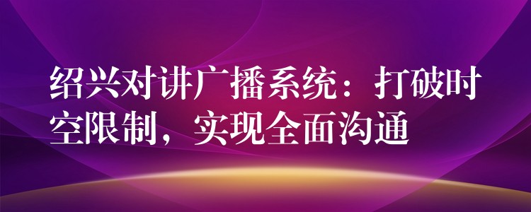  紹興對(duì)講廣播系統(tǒng)：打破時(shí)空限制，實(shí)現(xiàn)全面溝通