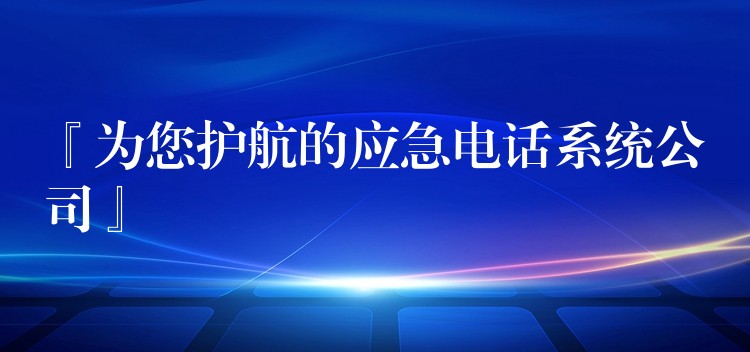  『為您護(hù)航的應(yīng)急電話系統(tǒng)公司』