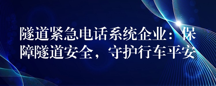  隧道緊急電話系統(tǒng)企業(yè)：保障隧道安全，守護(hù)行車平安