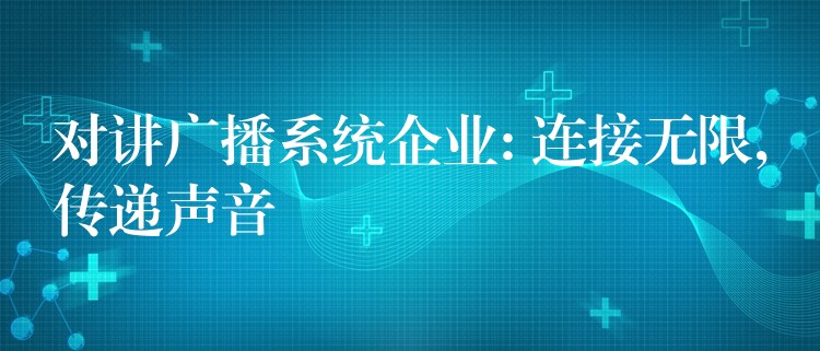  對講廣播系統(tǒng)企業(yè): 連接無限,傳遞聲音