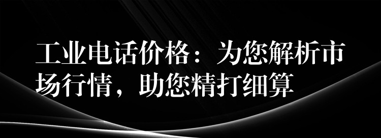 工業(yè)電話價格：為您解析市場行情，助您精打細算