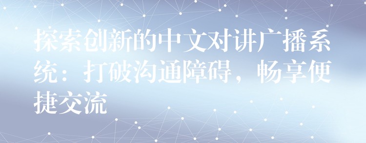  探索創(chuàng)新的中文對(duì)講廣播系統(tǒng)：打破溝通障礙，暢享便捷交流