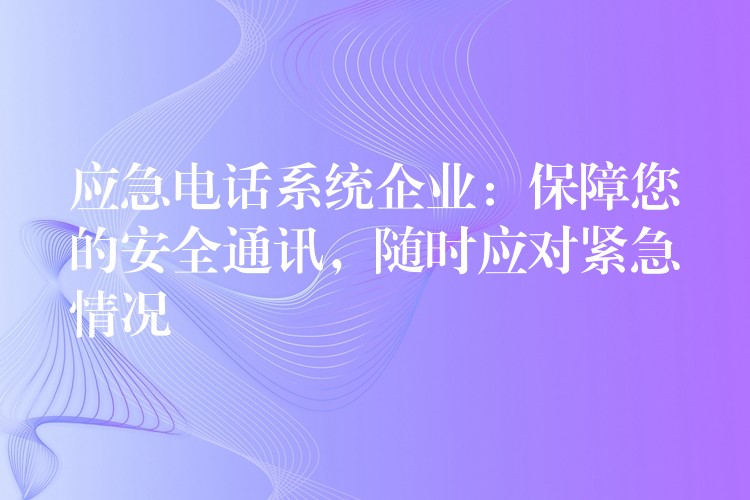  應(yīng)急電話系統(tǒng)企業(yè)：保障您的安全通訊，隨時(shí)應(yīng)對(duì)緊急情況