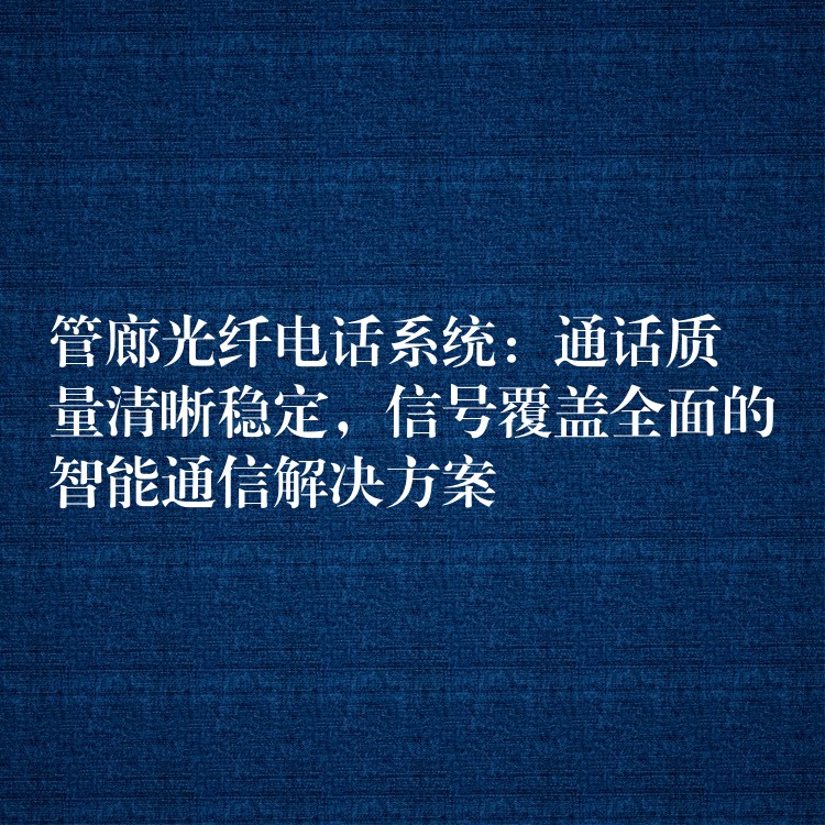  管廊光纖電話系統(tǒng)：通話質(zhì)量清晰穩(wěn)定，信號覆蓋全面的智能通信解決方案