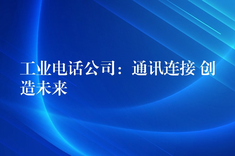  工業(yè)電話公司：通訊連接 創(chuàng)造未來