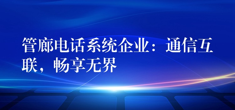  管廊電話系統(tǒng)企業(yè)：通信互聯(lián)，暢享無界