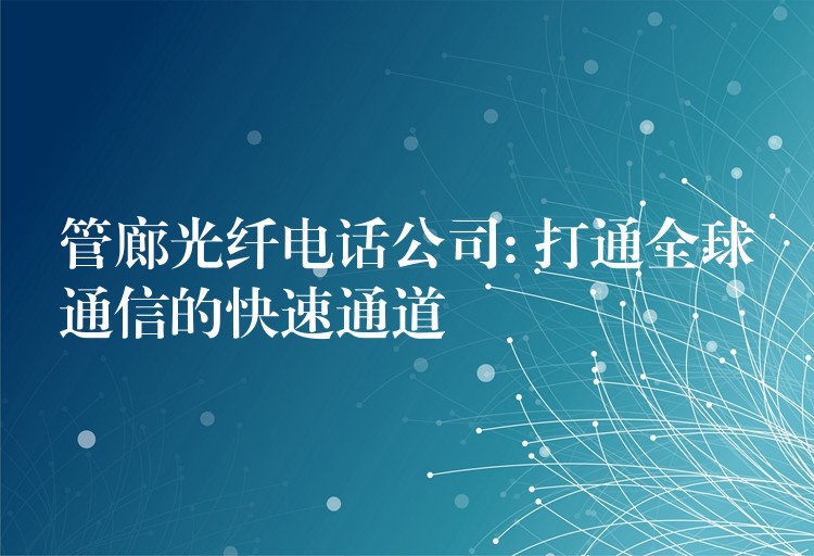  管廊光纖電話公司: 打通全球通信的快速通道