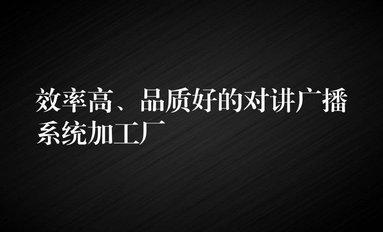  效率高、品質(zhì)好的對講廣播系統(tǒng)加工廠