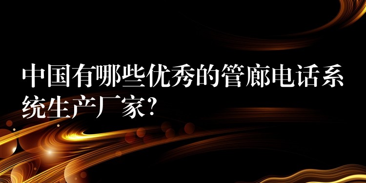 中國(guó)有哪些優(yōu)秀的管廊電話系統(tǒng)生產(chǎn)廠家？