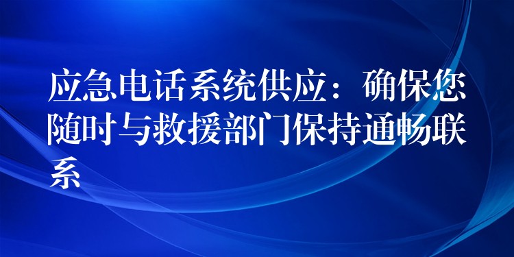  應(yīng)急電話系統(tǒng)供應(yīng)：確保您隨時與救援部門保持通暢聯(lián)系