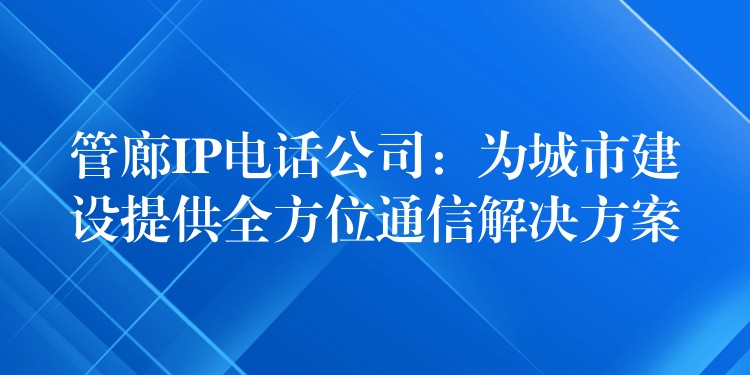  管廊IP電話公司：為城市建設(shè)提供全方位通信解決方案