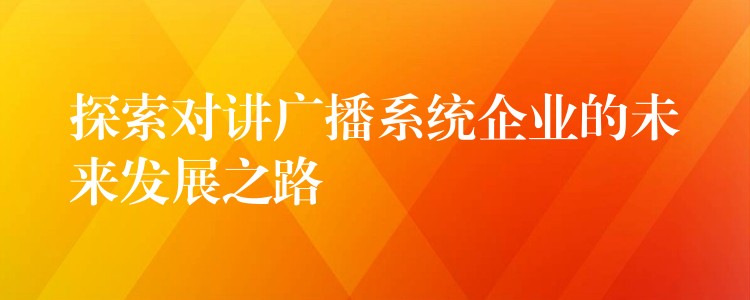  探索對講廣播系統(tǒng)企業(yè)的未來發(fā)展之路