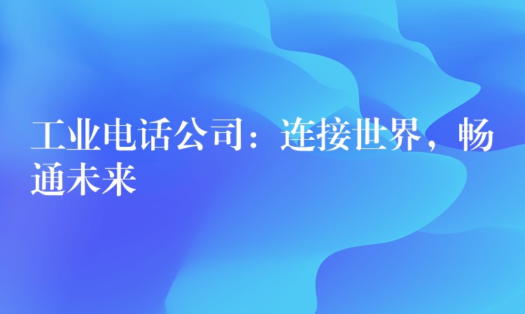  工業(yè)電話公司：連接世界，暢通未來