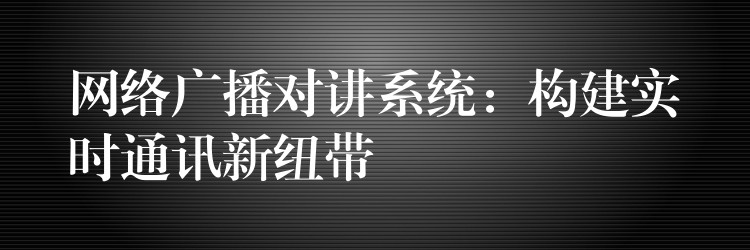  網(wǎng)絡(luò)廣播對講系統(tǒng)：構(gòu)建實時通訊新紐帶