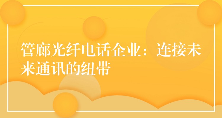  管廊光纖電話企業(yè)：連接未來通訊的紐帶