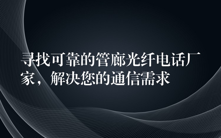  尋找可靠的管廊光纖電話廠家，解決您的通信需求