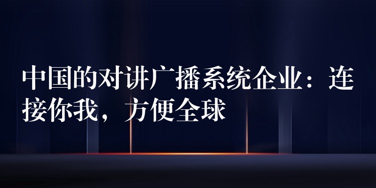  中國的對(duì)講廣播系統(tǒng)企業(yè)：連接你我，方便全球