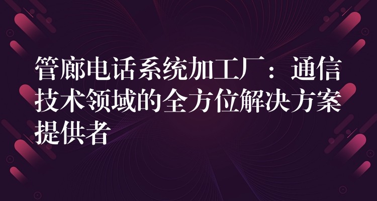  管廊電話系統(tǒng)加工廠：通信技術(shù)領(lǐng)域的全方位解決方案提供者