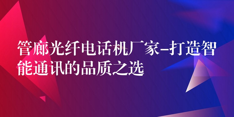  管廊光纖電話機(jī)廠家-打造智能通訊的品質(zhì)之選