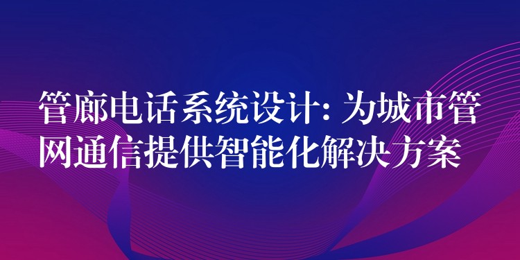  管廊電話系統(tǒng)設(shè)計(jì): 為城市管網(wǎng)通信提供智能化解決方案