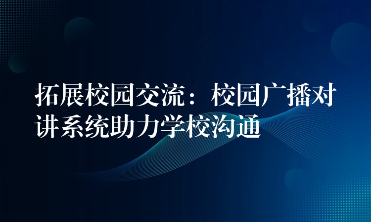  拓展校園交流：校園廣播對講系統(tǒng)助力學(xué)校溝通