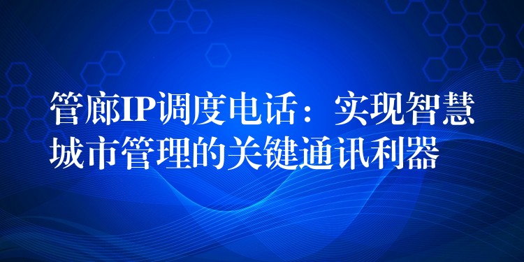 管廊IP調(diào)度電話：實(shí)現(xiàn)智慧城市管理的關(guān)鍵通訊利器