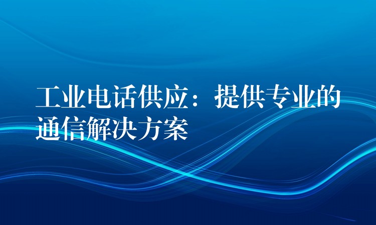  工業(yè)電話供應(yīng)：提供專業(yè)的通信解決方案